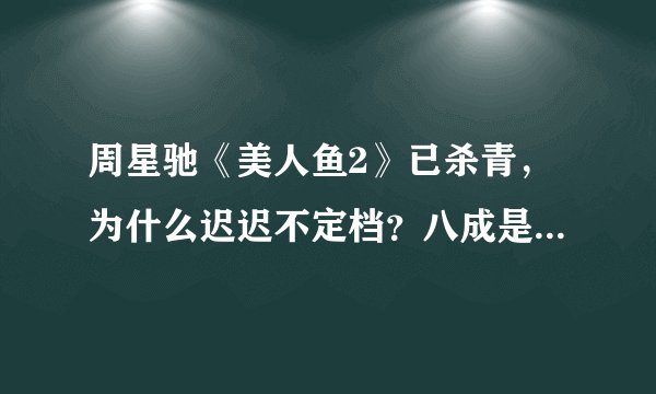 周星驰《美人鱼2》已杀青,为什么迟迟不定档?八成是这三个原因