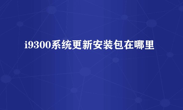 i9300系统更新安装包在哪里