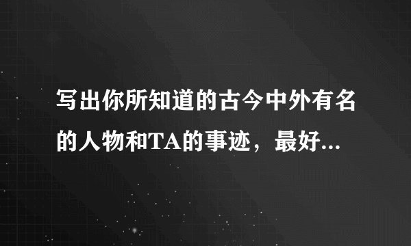 写出你所知道的古今中外有名的人物和TA的事迹，最好是自己喜欢的。