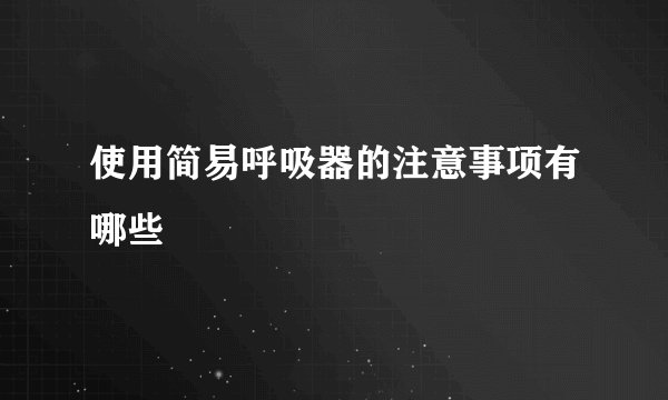 使用简易呼吸器的注意事项有哪些