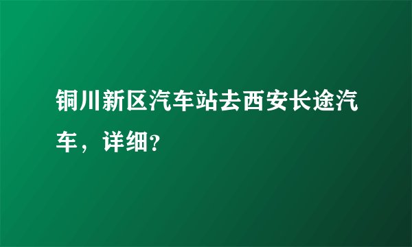 铜川新区汽车站去西安长途汽车，详细？