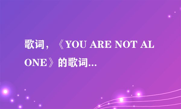 歌词,《YOU ARE NOT ALONE》的歌词,中英文都要