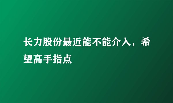 长力股份最近能不能介入，希望高手指点