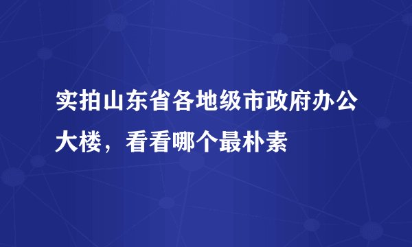 实拍山东省各地级市政府办公大楼，看看哪个最朴素