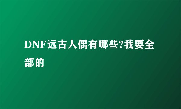 DNF远古人偶有哪些?我要全部的