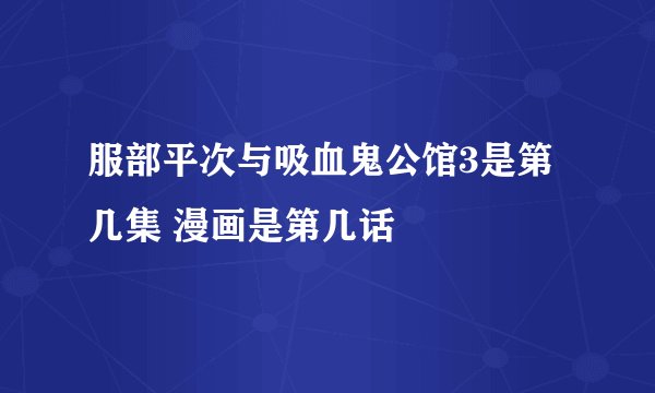 服部平次与吸血鬼公馆3是第几集 漫画是第几话