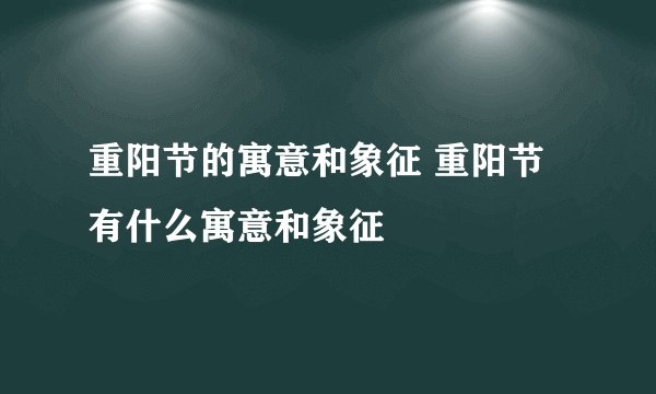 重阳节的寓意和象征 重阳节有什么寓意和象征
