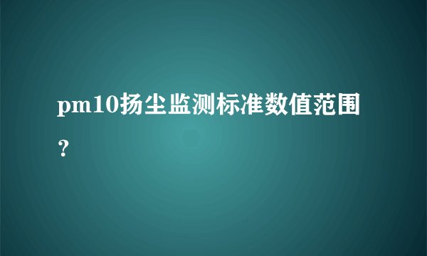 pm10扬尘监测标准数值范围？