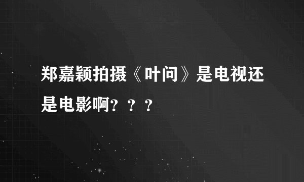 郑嘉颖拍摄《叶问》是电视还是电影啊？？？