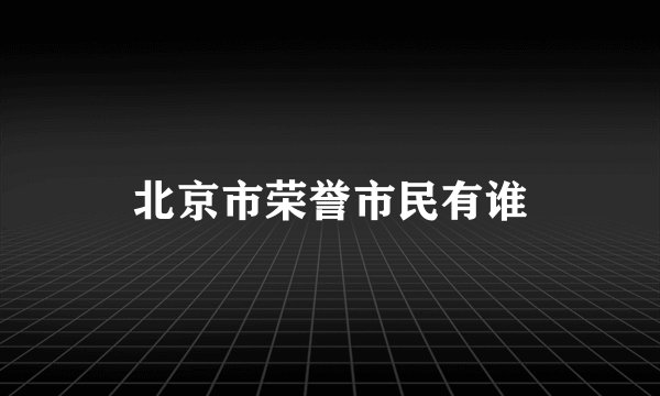 北京市荣誉市民有谁