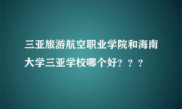 三亚旅游航空职业学院和海南大学三亚学校哪个好???