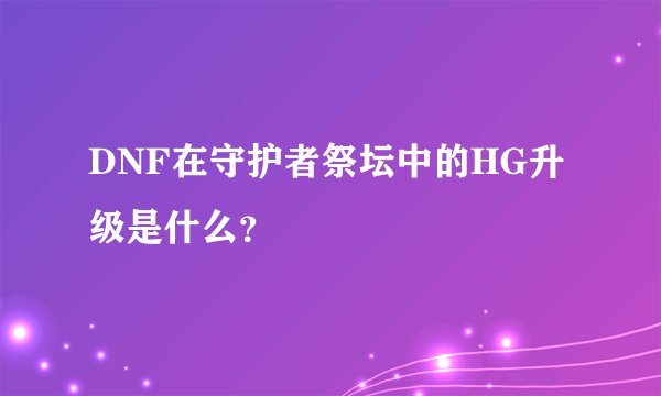 DNF在守护者祭坛中的HG升级是什么？