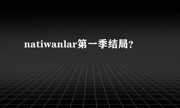 natiwanlar第一季结局？