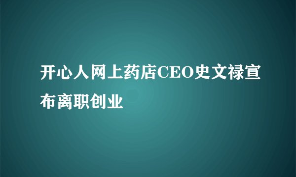 开心人网上药店CEO史文禄宣布离职创业