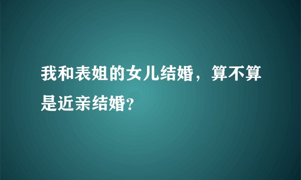 我和表姐的女儿结婚，算不算是近亲结婚？