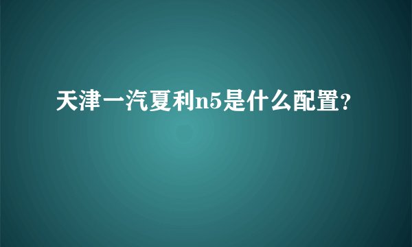 天津一汽夏利n5是什么配置？