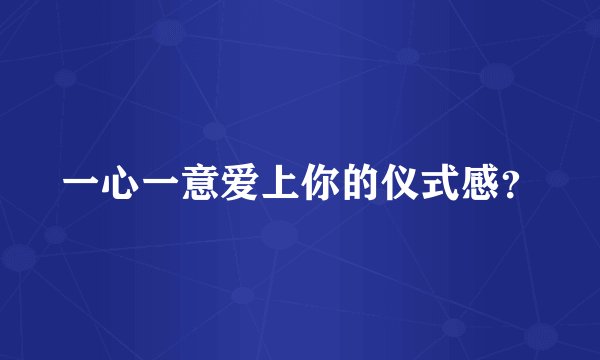 一心一意爱上你的仪式感？
