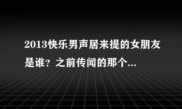 2013快乐男声居来提的女朋友是谁？之前传闻的那个梦儿是不是真的？
