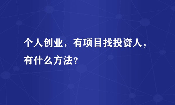 个人创业，有项目找投资人，有什么方法？