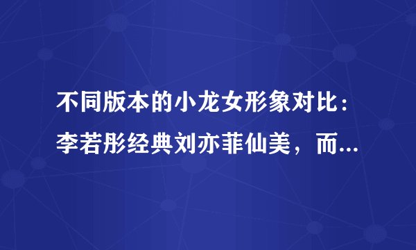 不同版本的小龙女形象对比：李若彤经典刘亦菲仙美，而她最清冷