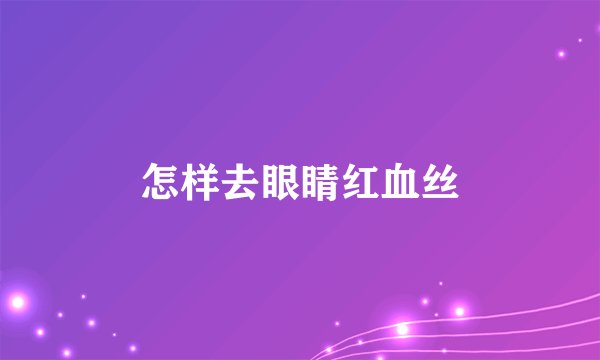 怎样去眼睛红血丝