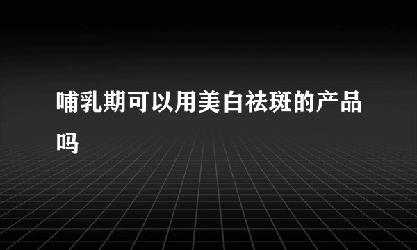 哺乳期可以用美白祛斑的产品吗
