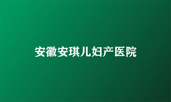 安徽安琪儿妇产医院