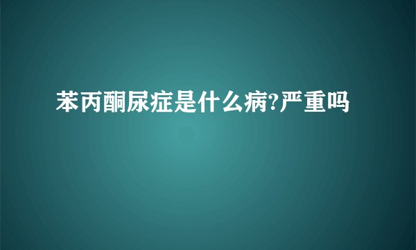 苯丙酮尿症是什么病?严重吗