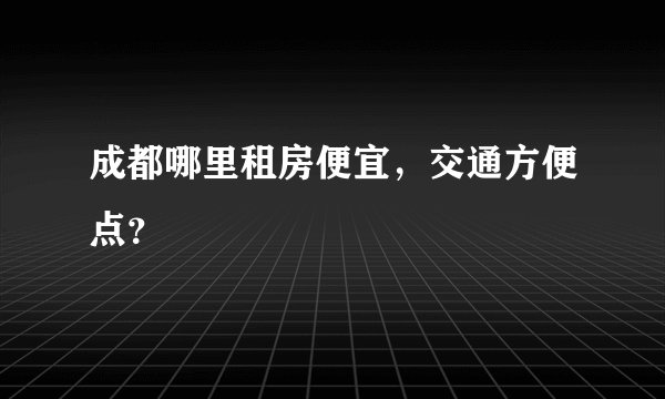 成都哪里租房便宜，交通方便点？