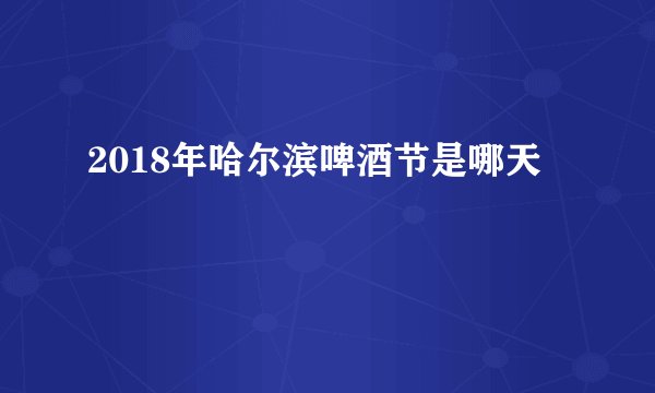 2018年哈尔滨啤酒节是哪天