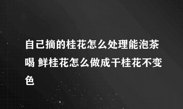 自己摘的桂花怎么处理能泡茶喝 鲜桂花怎么做成干桂花不变色