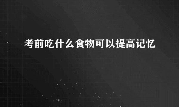 考前吃什么食物可以提高记忆