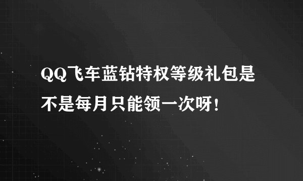 QQ飞车蓝钻特权等级礼包是不是每月只能领一次呀！