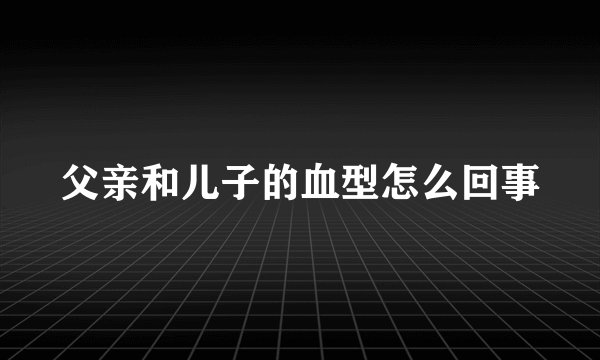 父亲和儿子的血型怎么回事