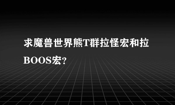 求魔兽世界熊T群拉怪宏和拉BOOS宏？