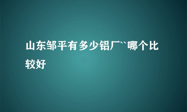 山东邹平有多少铝厂``哪个比较好