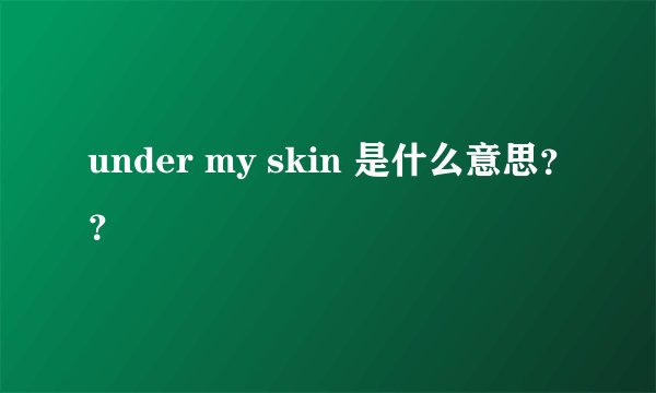 under my skin 是什么意思？？