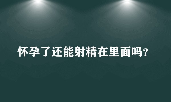 怀孕了还能射精在里面吗？