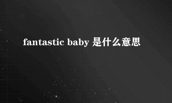 fantastic baby 是什么意思