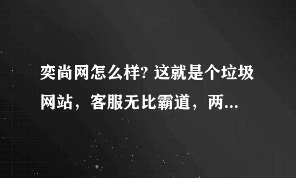 奕尚网怎么样? 这就是个垃圾网站，客服无比霸道，两次发货出问题，要我们自己补贴不够的退换货邮费？