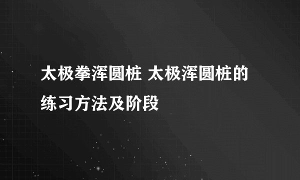 太极拳浑圆桩 太极浑圆桩的练习方法及阶段