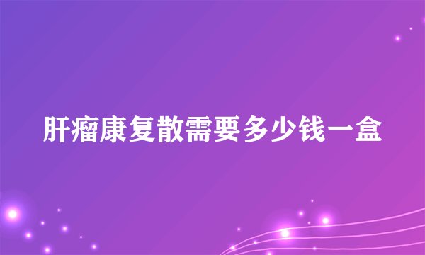 肝瘤康复散需要多少钱一盒