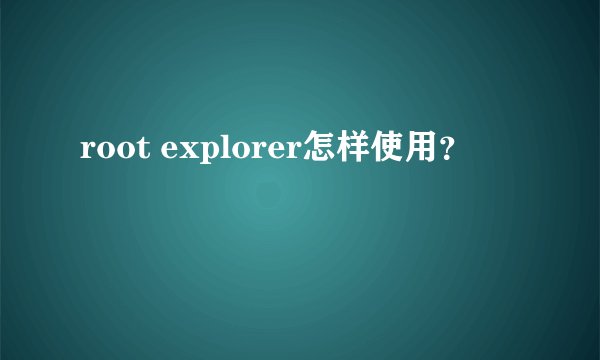 root explorer怎样使用？