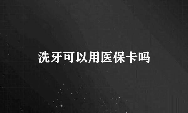 洗牙可以用医保卡吗