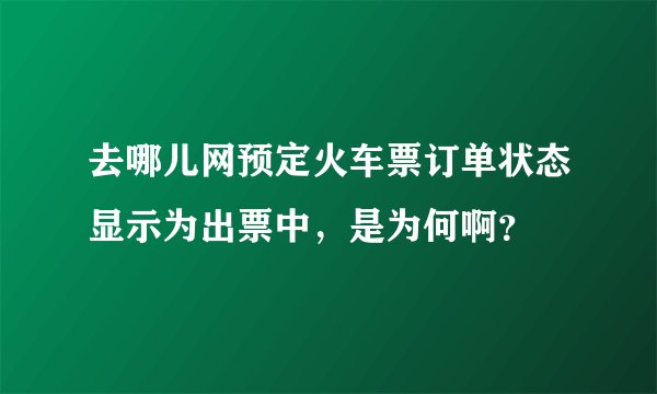 去哪儿网预定火车票订单状态显示为出票中，是为何啊？