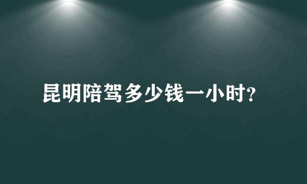 昆明陪驾多少钱一小时？