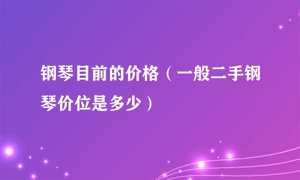 钢琴目前的价格（一般二手钢琴价位是多少）