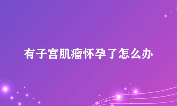有子宫肌瘤怀孕了怎么办