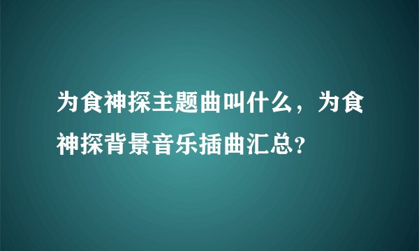 为食神探主题曲叫什么，为食神探背景音乐插曲汇总？