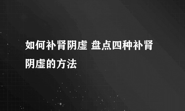 如何补肾阴虚 盘点四种补肾阴虚的方法